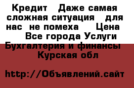 Кредит . Даже самая сложная ситуация - для нас  не помеха . › Цена ­ 90 - Все города Услуги » Бухгалтерия и финансы   . Курская обл.